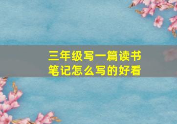 三年级写一篇读书笔记怎么写的好看