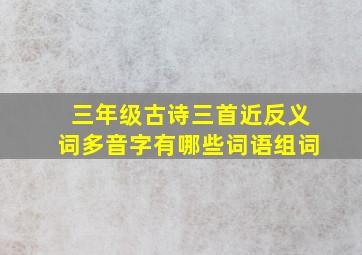 三年级古诗三首近反义词多音字有哪些词语组词