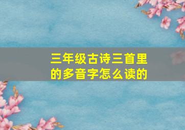 三年级古诗三首里的多音字怎么读的