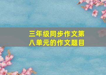 三年级同步作文第八单元的作文题目