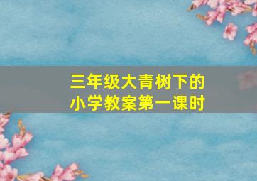 三年级大青树下的小学教案第一课时