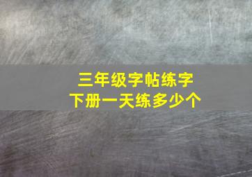 三年级字帖练字下册一天练多少个