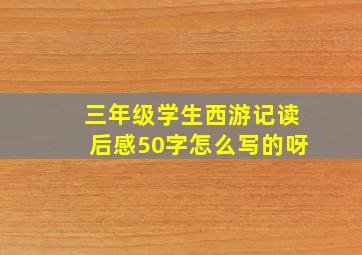 三年级学生西游记读后感50字怎么写的呀