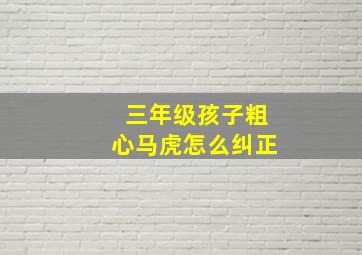 三年级孩子粗心马虎怎么纠正