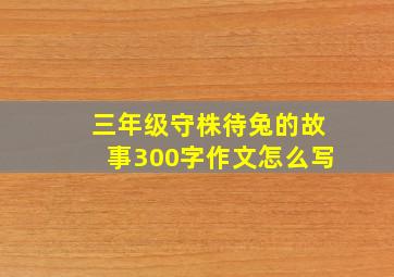 三年级守株待兔的故事300字作文怎么写