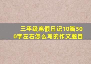 三年级寒假日记10篇300字左右怎么写的作文题目