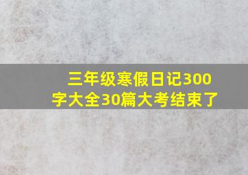 三年级寒假日记300字大全30篇大考结束了