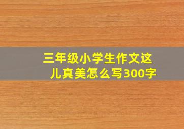 三年级小学生作文这儿真美怎么写300字