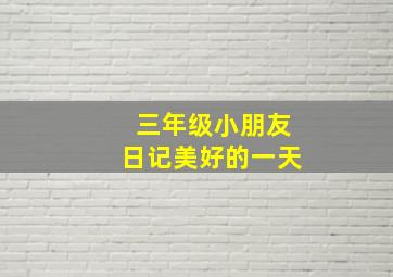 三年级小朋友日记美好的一天