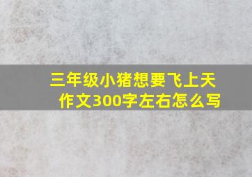 三年级小猪想要飞上天作文300字左右怎么写