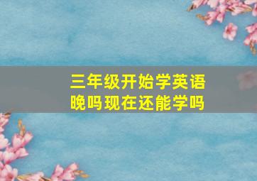 三年级开始学英语晚吗现在还能学吗