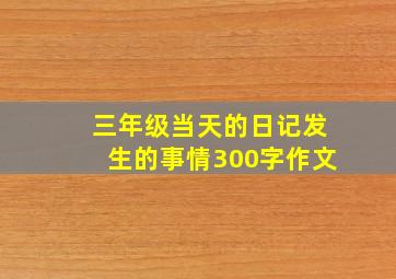 三年级当天的日记发生的事情300字作文