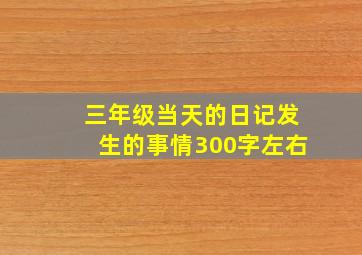 三年级当天的日记发生的事情300字左右