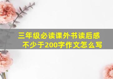 三年级必读课外书读后感不少于200字作文怎么写