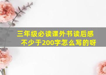 三年级必读课外书读后感不少于200字怎么写的呀