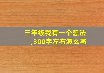 三年级我有一个想法,300字左右怎么写