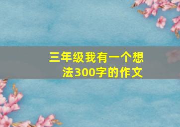 三年级我有一个想法300字的作文