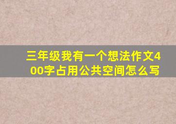 三年级我有一个想法作文400字占用公共空间怎么写