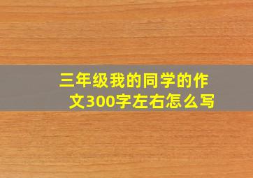 三年级我的同学的作文300字左右怎么写