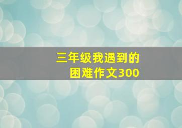 三年级我遇到的困难作文300