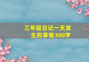 三年级日记一天发生的事情300字