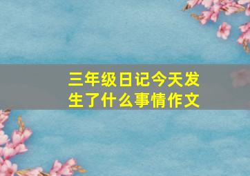 三年级日记今天发生了什么事情作文