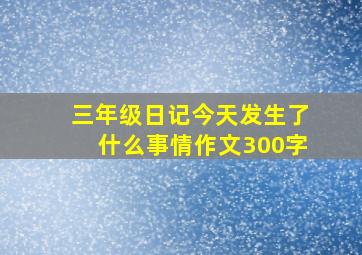 三年级日记今天发生了什么事情作文300字