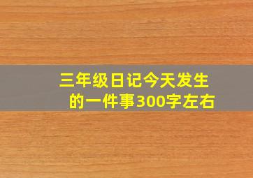 三年级日记今天发生的一件事300字左右