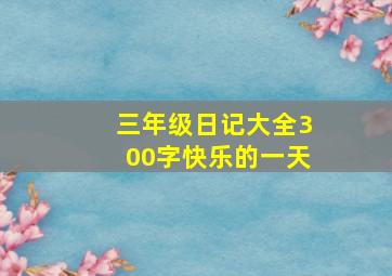 三年级日记大全300字快乐的一天