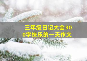 三年级日记大全300字快乐的一天作文