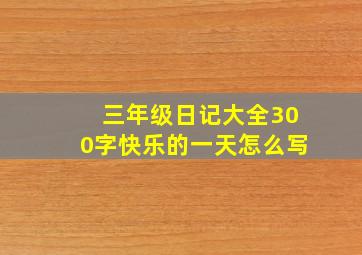 三年级日记大全300字快乐的一天怎么写