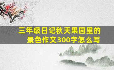 三年级日记秋天果园里的景色作文300字怎么写