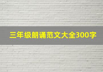 三年级朗诵范文大全300字