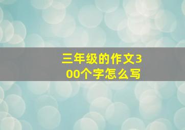 三年级的作文300个字怎么写