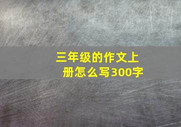 三年级的作文上册怎么写300字