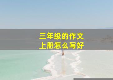 三年级的作文上册怎么写好