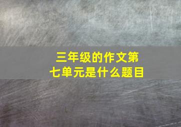 三年级的作文第七单元是什么题目