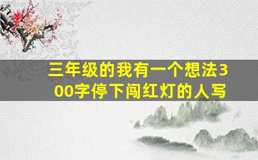 三年级的我有一个想法300字停下闯红灯的人写