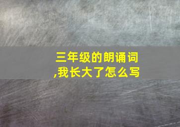 三年级的朗诵词,我长大了怎么写