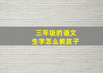 三年级的语文生字怎么教孩子