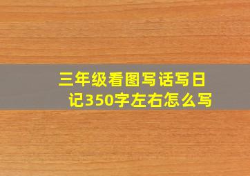 三年级看图写话写日记350字左右怎么写