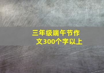 三年级端午节作文300个字以上