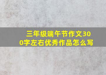 三年级端午节作文300字左右优秀作品怎么写