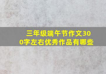 三年级端午节作文300字左右优秀作品有哪些