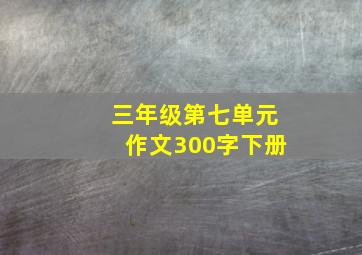 三年级第七单元作文300字下册