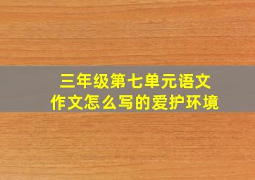 三年级第七单元语文作文怎么写的爱护环境