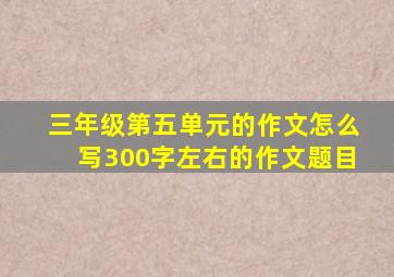 三年级第五单元的作文怎么写300字左右的作文题目