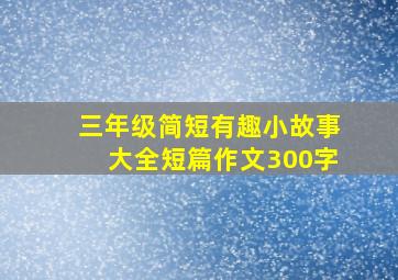 三年级简短有趣小故事大全短篇作文300字