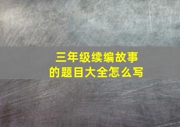 三年级续编故事的题目大全怎么写