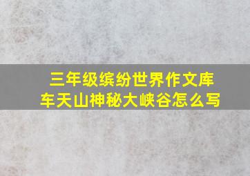 三年级缤纷世界作文库车天山神秘大峡谷怎么写